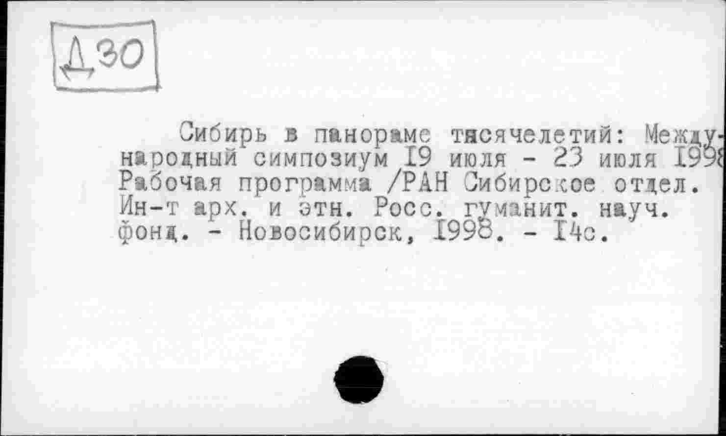 ﻿-є
Сибирь в панораме тясячелетий: Между народный симпозиум 19 июля - 23 июля 199; Рабочая программа /РАН Сибирское отдел. Ин-т арх. и эти. Росс, гумаиит. науч, фонд. - Новосибирск, 1998. - 14с.